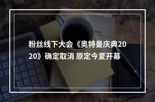 粉丝线下大会《奥特曼庆典2020》确定取消 原定今夏开幕