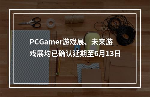 PCGamer游戏展、未来游戏展均已确认延期至6月13日