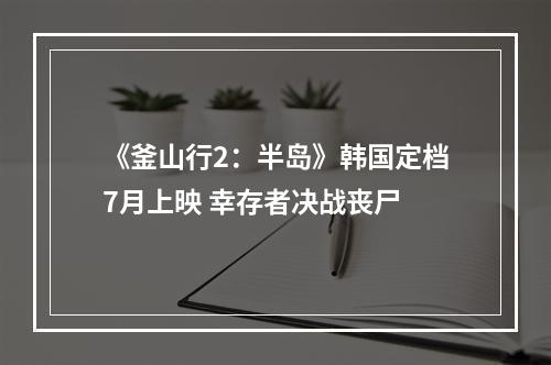 《釜山行2：半岛》韩国定档7月上映 幸存者决战丧尸