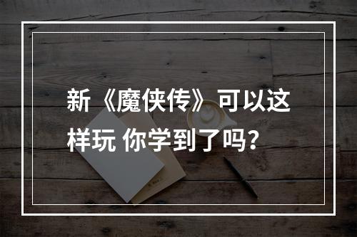 新《魔侠传》可以这样玩 你学到了吗？