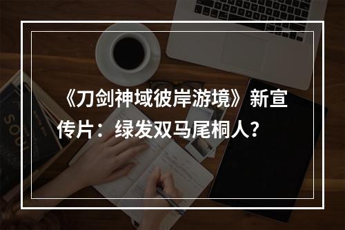 《刀剑神域彼岸游境》新宣传片：绿发双马尾桐人？