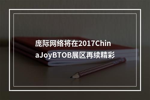 庞际网络将在2017ChinaJoyBTOB展区再续精彩