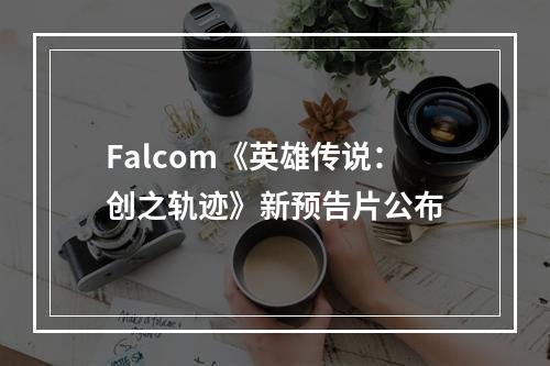 Falcom《英雄传说：创之轨迹》新预告片公布