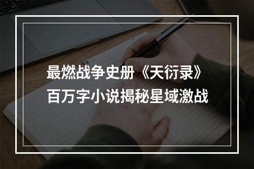 最燃战争史册《天衍录》百万字小说揭秘星域激战