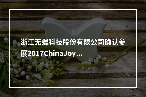 浙江无端科技股份有限公司确认参展2017ChinaJoyBTOB