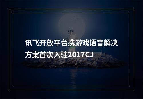 讯飞开放平台携游戏语音解决方案首次入驻2017CJ