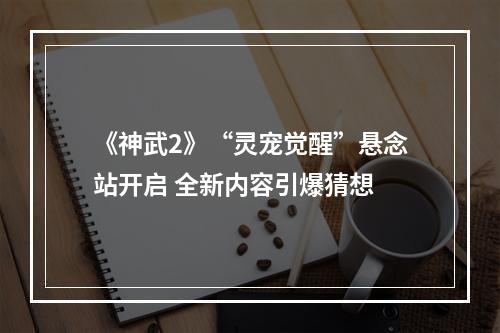 《神武2》“灵宠觉醒”悬念站开启 全新内容引爆猜想