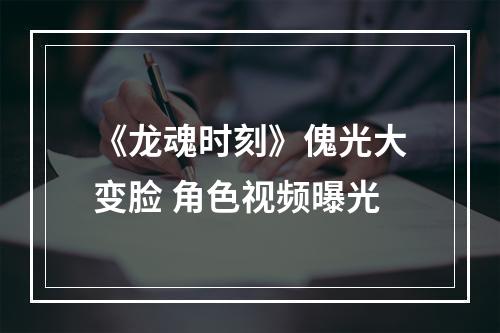 《龙魂时刻》傀光大变脸 角色视频曝光