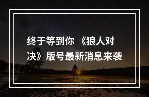 终于等到你 《狼人对决》版号最新消息来袭