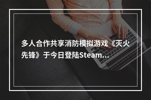 多人合作共享消防模拟游戏《灭火先锋》于今日登陆Steam 抢鲜体验