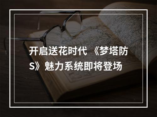 开启送花时代 《梦塔防S》魅力系统即将登场