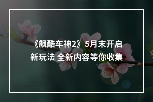 《飙酷车神2》5月末开启新玩法 全新内容等你收集