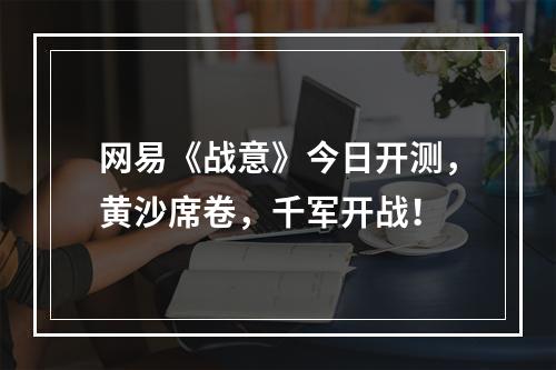 网易《战意》今日开测，黄沙席卷，千军开战！