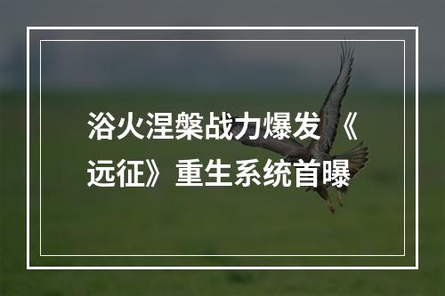 浴火涅槃战力爆发 《远征》重生系统首曝