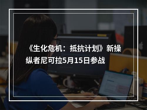 《生化危机：抵抗计划》新操纵者尼可拉5月15日参战