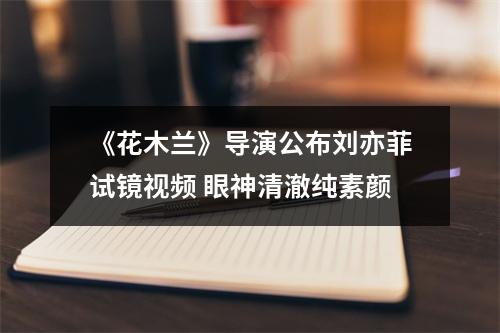 《花木兰》导演公布刘亦菲试镜视频 眼神清澈纯素颜