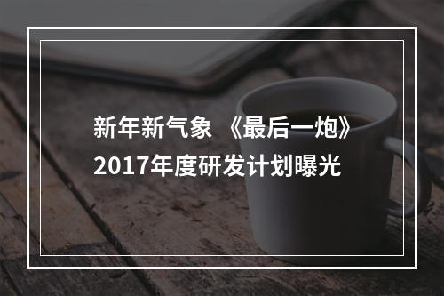 新年新气象 《最后一炮》2017年度研发计划曝光