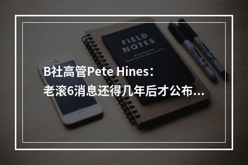 B社高管Pete Hines：老滚6消息还得几年后才公布呢