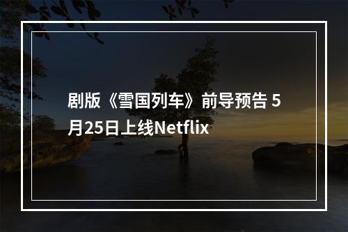 剧版《雪国列车》前导预告 5月25日上线Netflix