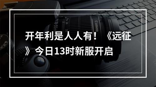 开年利是人人有！《远征》今日13时新服开启