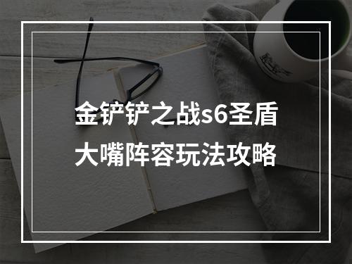 金铲铲之战s6圣盾大嘴阵容玩法攻略