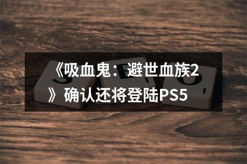 《吸血鬼：避世血族2》确认还将登陆PS5