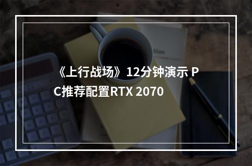 《上行战场》12分钟演示 PC推荐配置RTX 2070