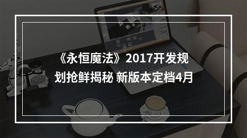 《永恒魔法》2017开发规划抢鲜揭秘 新版本定档4月