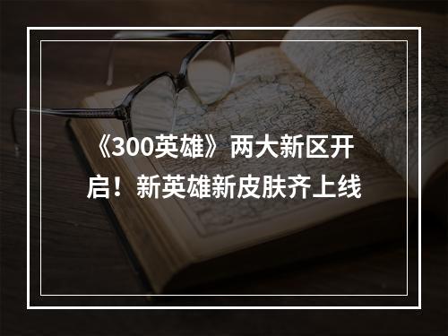 《300英雄》两大新区开启！新英雄新皮肤齐上线