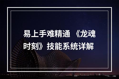 易上手难精通 《龙魂时刻》技能系统详解