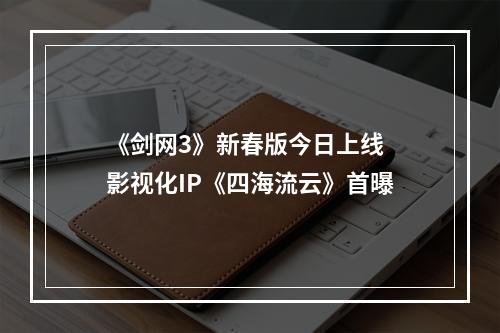 《剑网3》新春版今日上线 影视化IP《四海流云》首曝