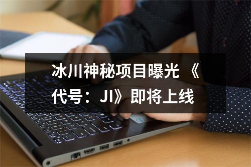 冰川神秘项目曝光 《代号：JI》即将上线