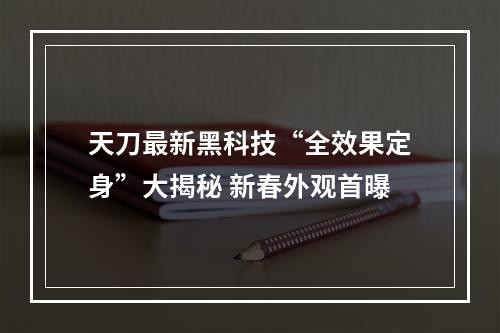 天刀最新黑科技“全效果定身”大揭秘 新春外观首曝