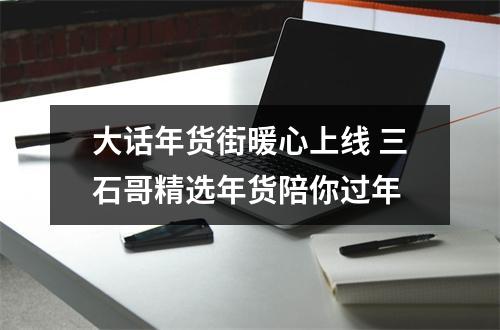 大话年货街暖心上线 三石哥精选年货陪你过年