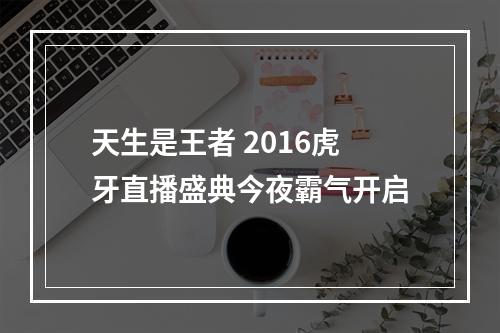 天生是王者 2016虎牙直播盛典今夜霸气开启