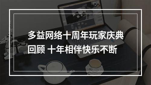 多益网络十周年玩家庆典回顾 十年相伴快乐不断