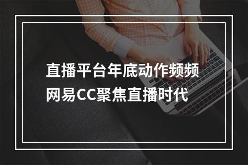 直播平台年底动作频频 网易CC聚焦直播时代