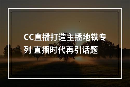 CC直播打造主播地铁专列 直播时代再引话题