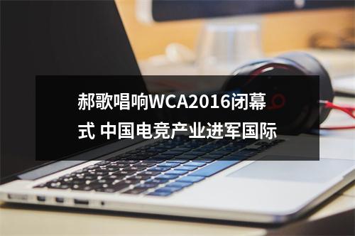 郝歌唱响WCA2016闭幕式 中国电竞产业进军国际