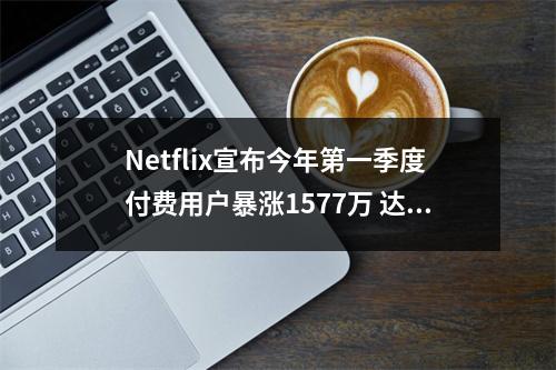 Netflix宣布今年第一季度付费用户暴涨1577万 达到预计2倍多