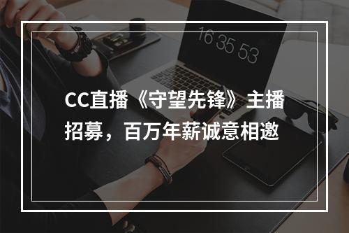 CC直播《守望先锋》主播招募，百万年薪诚意相邀