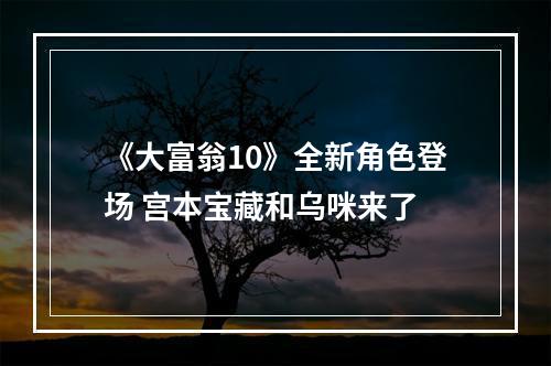 《大富翁10》全新角色登场 宫本宝藏和乌咪来了