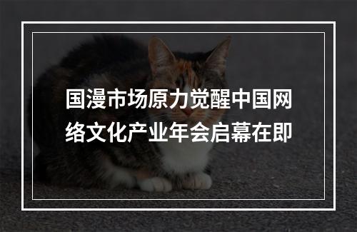 国漫市场原力觉醒中国网络文化产业年会启幕在即