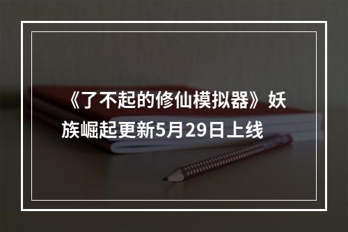 《了不起的修仙模拟器》妖族崛起更新5月29日上线