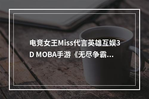 电竞女王Miss代言英雄互娱3D MOBA手游《无尽争霸》