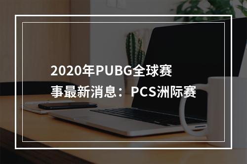 2020年PUBG全球赛事最新消息：PCS洲际赛