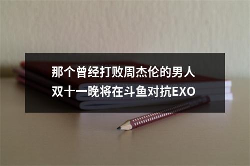 那个曾经打败周杰伦的男人 双十一晚将在斗鱼对抗EXO