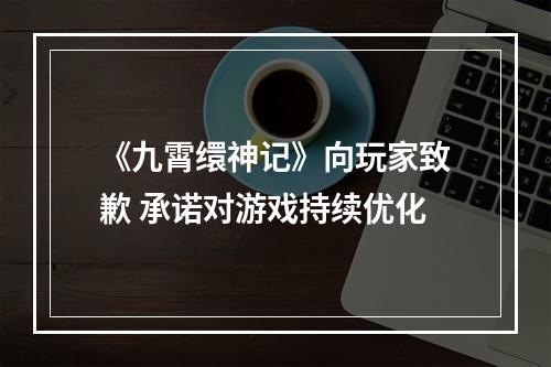 《九霄缳神记》向玩家致歉 承诺对游戏持续优化