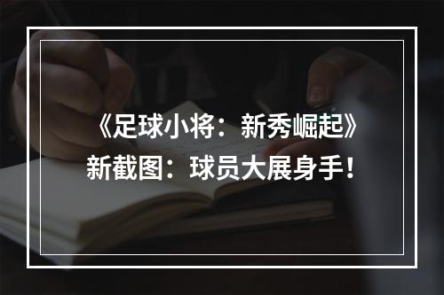 《足球小将：新秀崛起》新截图：球员大展身手！