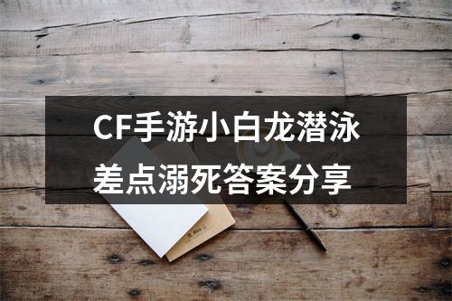 CF手游小白龙潜泳差点溺死答案分享